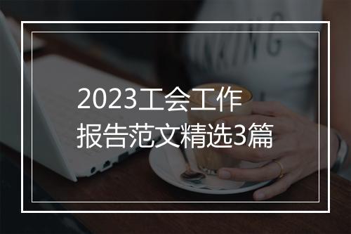 2023工会工作报告范文精选3篇