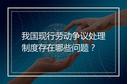 我国现行劳动争议处理制度存在哪些问题？