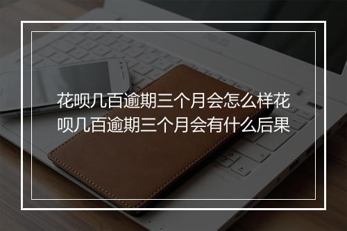 花呗几百逾期三个月会怎么样花呗几百逾期三个月会有什么后果