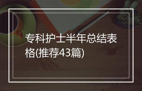 专科护士半年总结表格(推荐43篇)