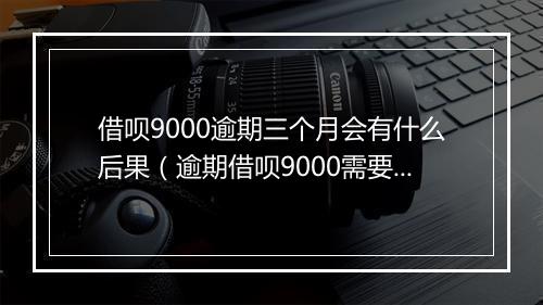 借呗9000逾期三个月会有什么后果（逾期借呗9000需要赔偿多少）