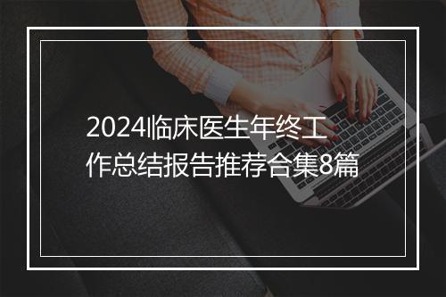2024临床医生年终工作总结报告推荐合集8篇