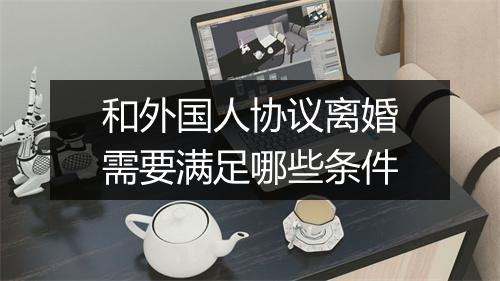 和外国人协议离婚需要满足哪些条件