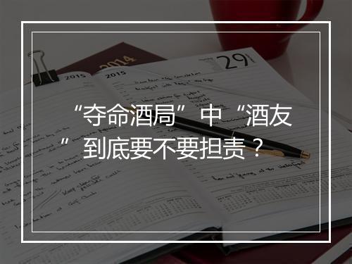 “夺命酒局”中“酒友”到底要不要担责？