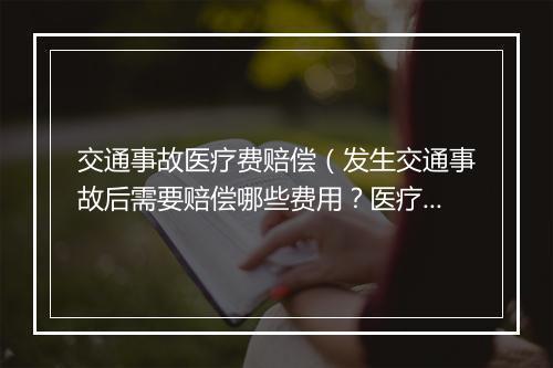 交通事故医疗费赔偿（发生交通事故后需要赔偿哪些费用？医疗费、交通费怎么算？）