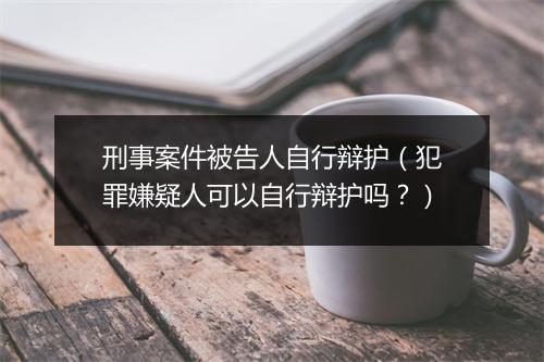 刑事案件被告人自行辩护（犯罪嫌疑人可以自行辩护吗？）