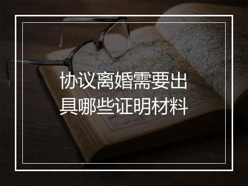 协议离婚需要出具哪些证明材料