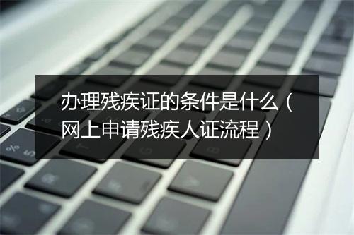 办理残疾证的条件是什么（网上申请残疾人证流程）
