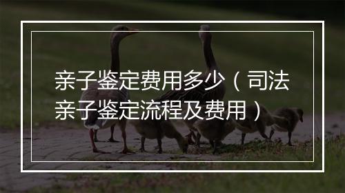 亲子鉴定费用多少（司法亲子鉴定流程及费用）