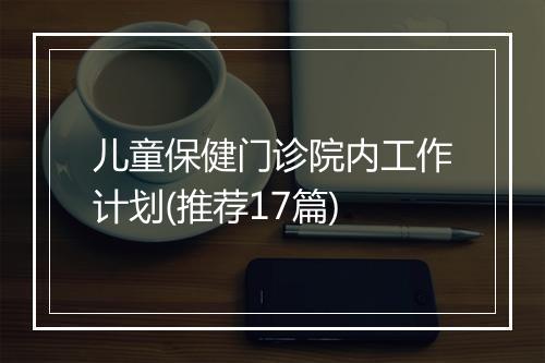 儿童保健门诊院内工作计划(推荐17篇)