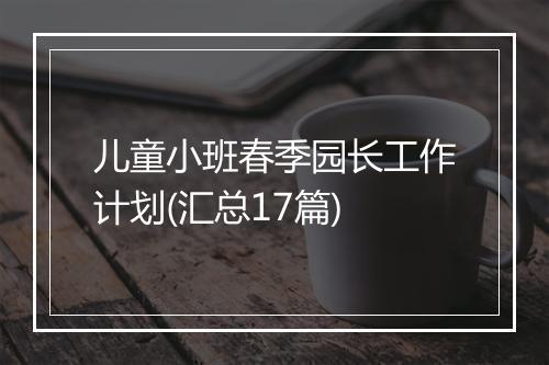 儿童小班春季园长工作计划(汇总17篇)