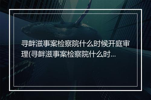 寻衅滋事案检察院什么时候开庭审理(寻衅滋事案检察院什么时候开庭)