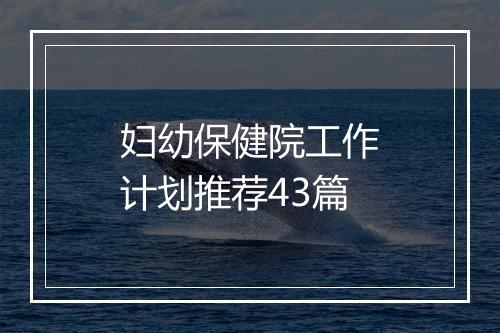 妇幼保健院工作计划推荐43篇