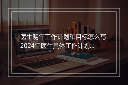 医生明年工作计划和目标怎么写 2024年医生具体工作计划优选合集8篇