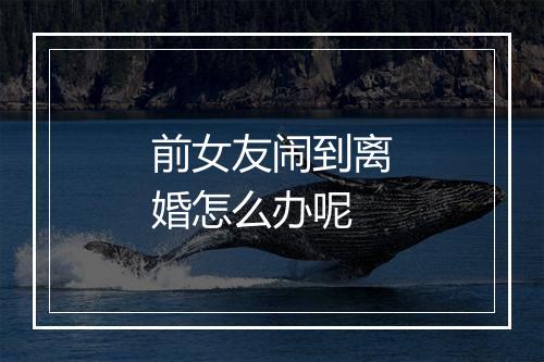 前女友闹到离婚怎么办呢