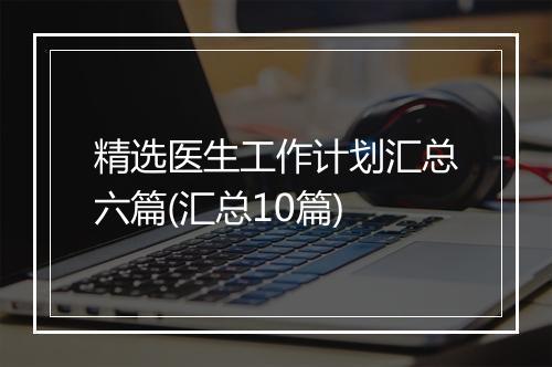 精选医生工作计划汇总六篇(汇总10篇)