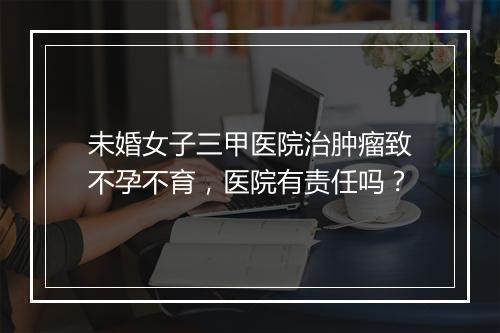 未婚女子三甲医院治肿瘤致不孕不育，医院有责任吗？