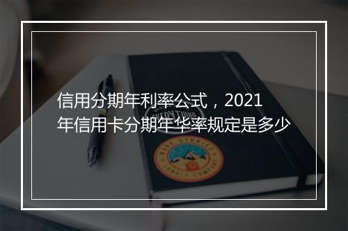 信用分期年利率公式，2021年信用卡分期年华率规定是多少