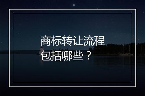 商标转让流程包括哪些？