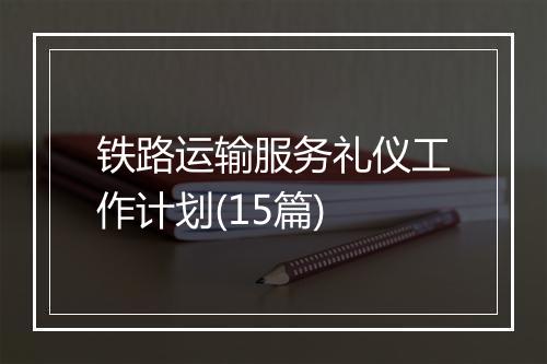 铁路运输服务礼仪工作计划(15篇)