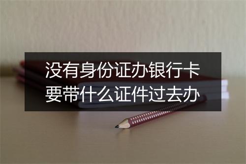 没有身份证办银行卡要带什么证件过去办