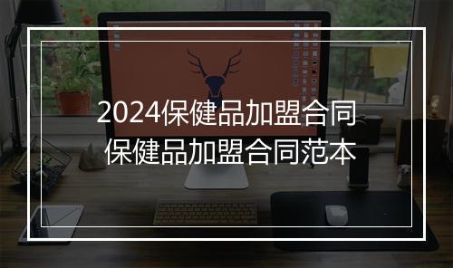 2024保健品加盟合同 保健品加盟合同范本