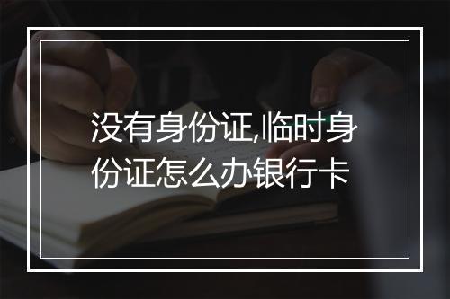 没有身份证,临时身份证怎么办银行卡