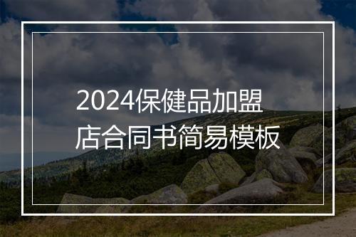 2024保健品加盟店合同书简易模板