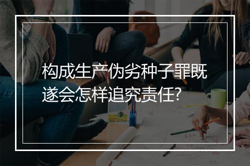 构成生产伪劣种子罪既遂会怎样追究责任?