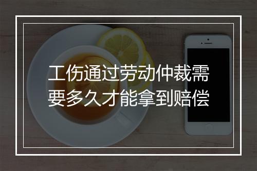 工伤通过劳动仲裁需要多久才能拿到赔偿