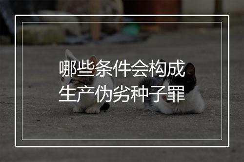 哪些条件会构成生产伪劣种子罪