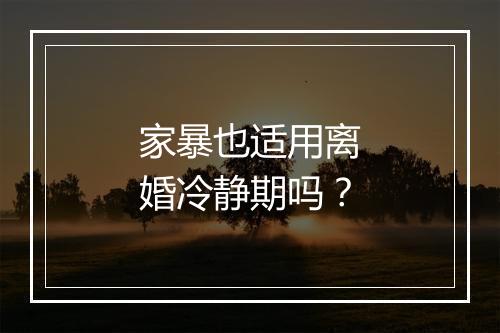 家暴也适用离婚冷静期吗？