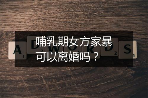 哺乳期女方家暴可以离婚吗？