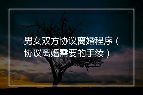男女双方协议离婚程序（协议离婚需要的手续）