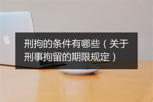 刑拘的条件有哪些（关于刑事拘留的期限规定）
