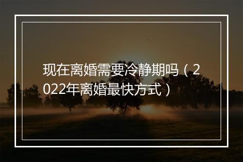 现在离婚需要冷静期吗（2022年离婚最快方式）