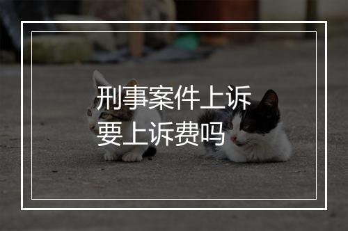 刑事案件上诉要上诉费吗