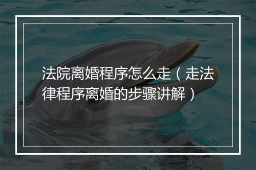 法院离婚程序怎么走（走法律程序离婚的步骤讲解）