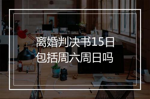 离婚判决书15日包括周六周日吗