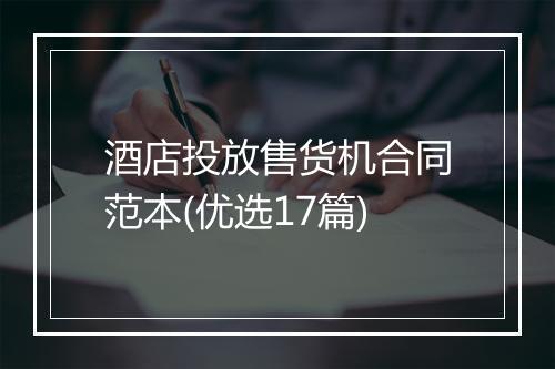 酒店投放售货机合同范本(优选17篇)