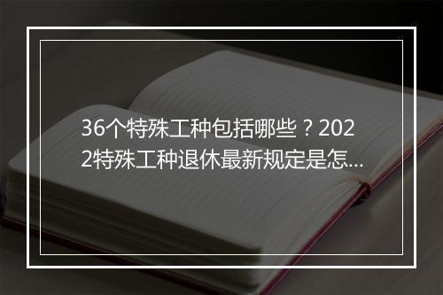 36个特殊工种包括哪些？2022特殊工种退休最新规定是怎样的？