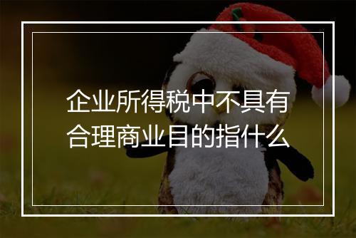 企业所得税中不具有合理商业目的指什么
