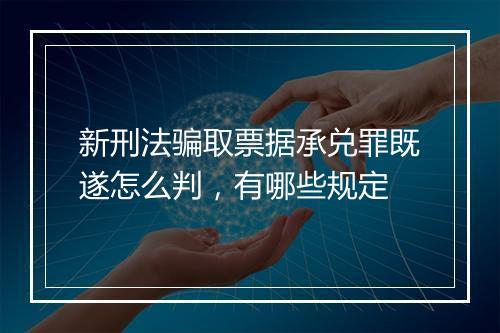 新刑法骗取票据承兑罪既遂怎么判，有哪些规定