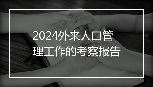 2024外来人口管理工作的考察报告
