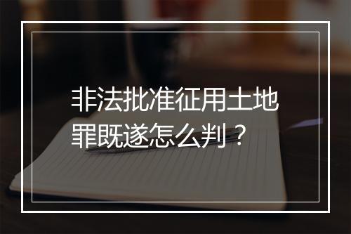 非法批准征用土地罪既遂怎么判？