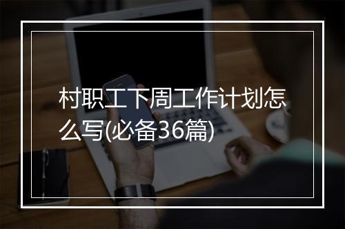 村职工下周工作计划怎么写(必备36篇)