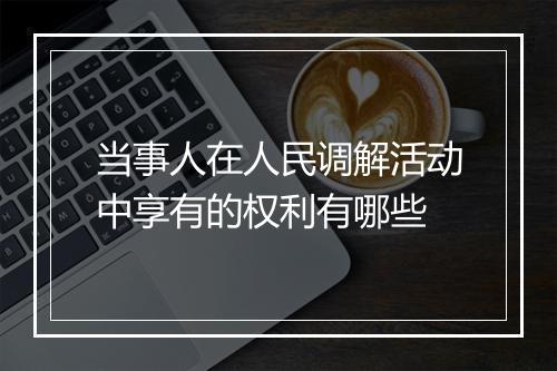 当事人在人民调解活动中享有的权利有哪些