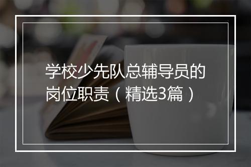 学校少先队总辅导员的岗位职责（精选3篇）