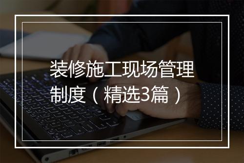 装修施工现场管理制度（精选3篇）