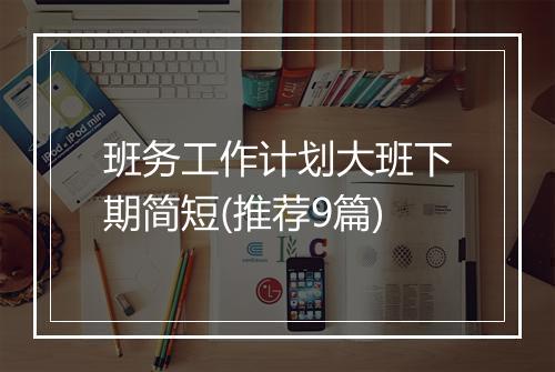班务工作计划大班下期简短(推荐9篇)